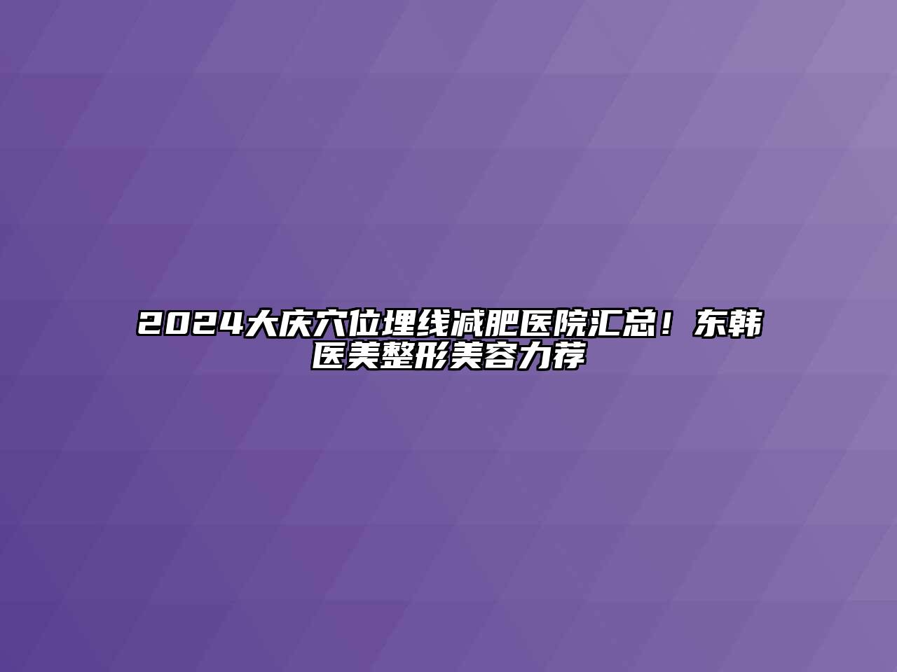 2024大庆穴位埋线减肥医院汇总！东韩医美整形美容力荐