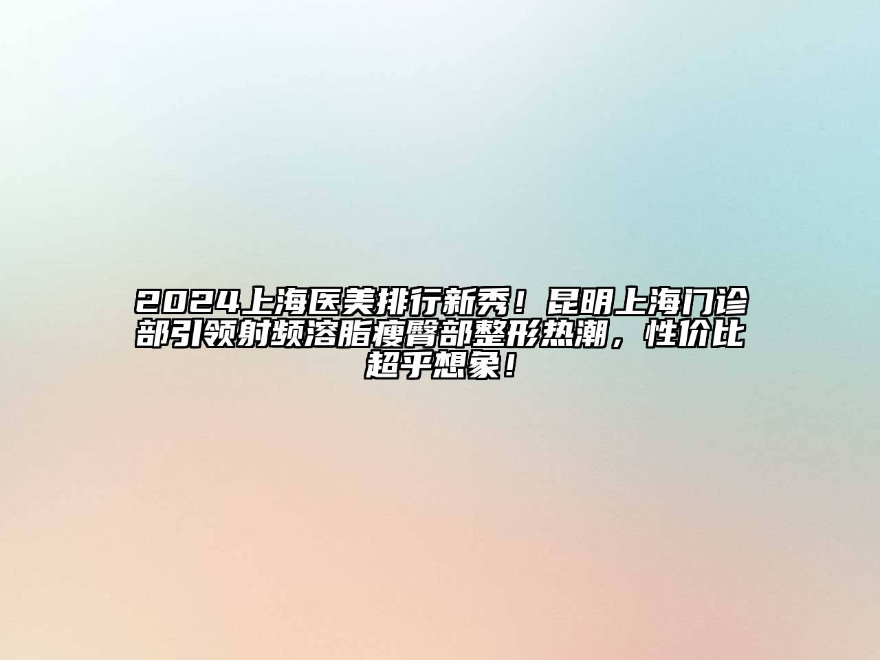 2025上海医美排行新秀！昆明上海门诊部引领射频溶脂瘦臀部整形热潮，性价比超乎想象！