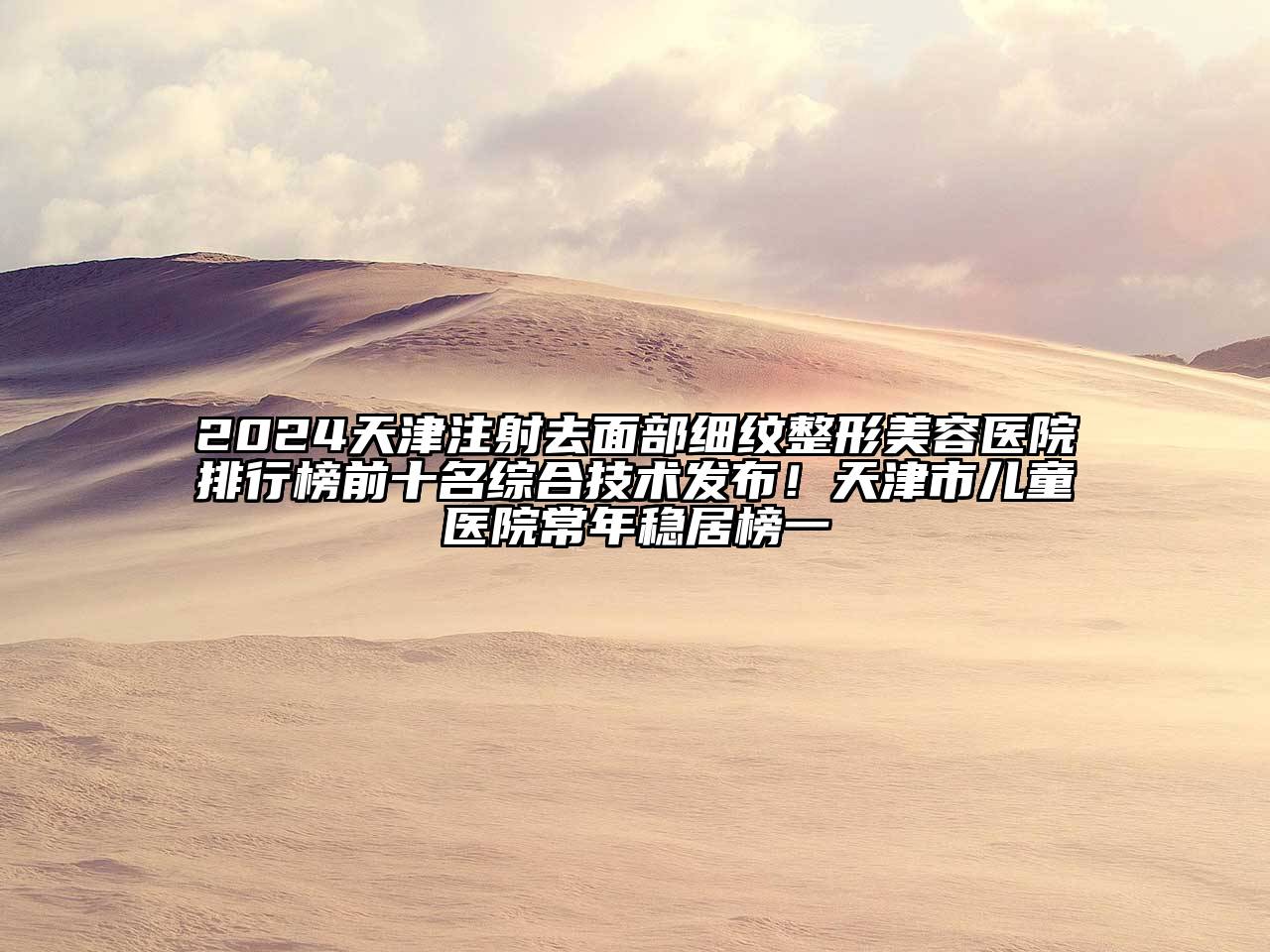 2025天津注射去面部细纹整形美容医院排行榜前十名综合技术发布！天津市儿童医院常年稳居榜一