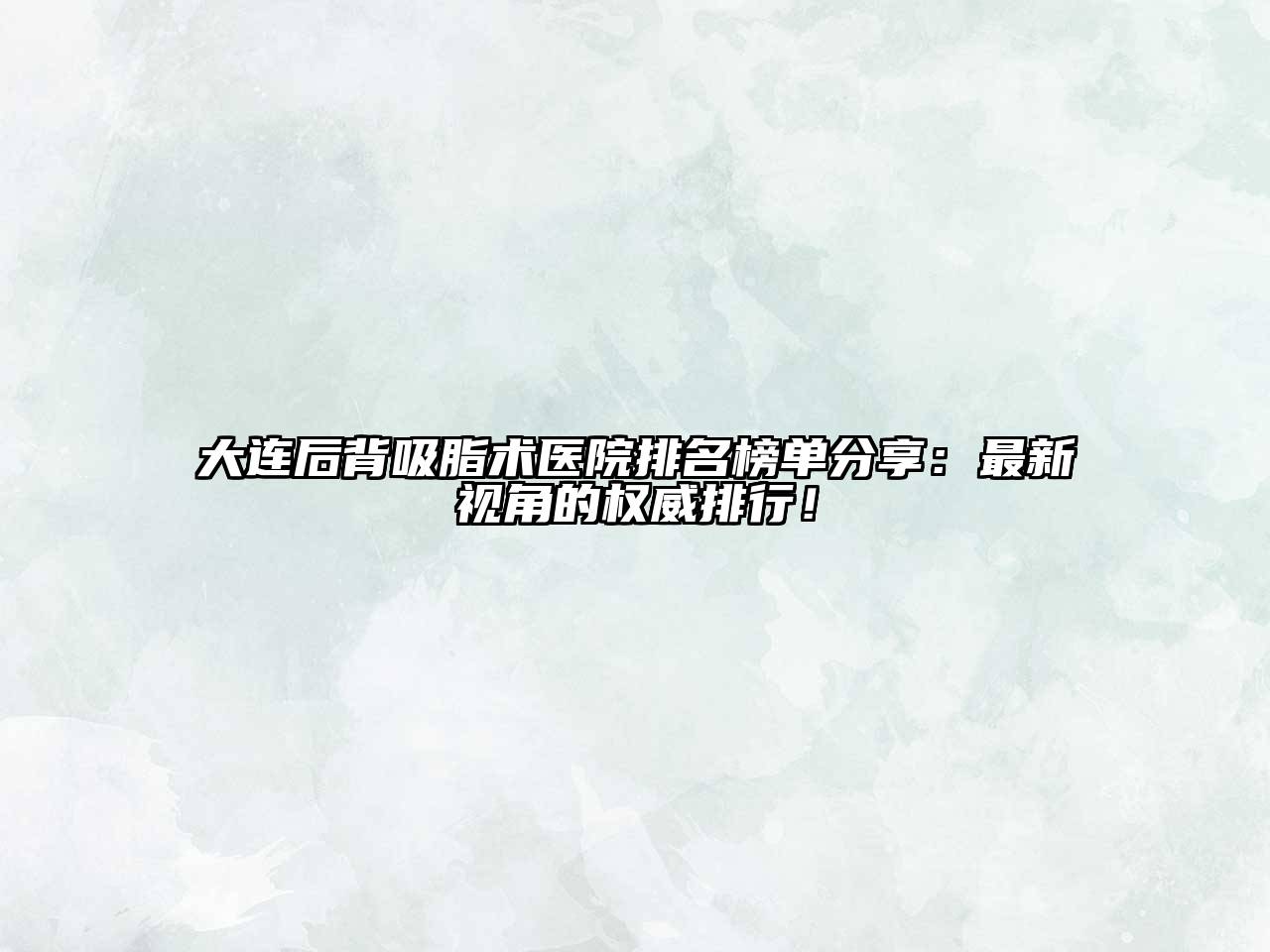大连后背吸脂术医院排名榜单分享：最新视角的权威排行！