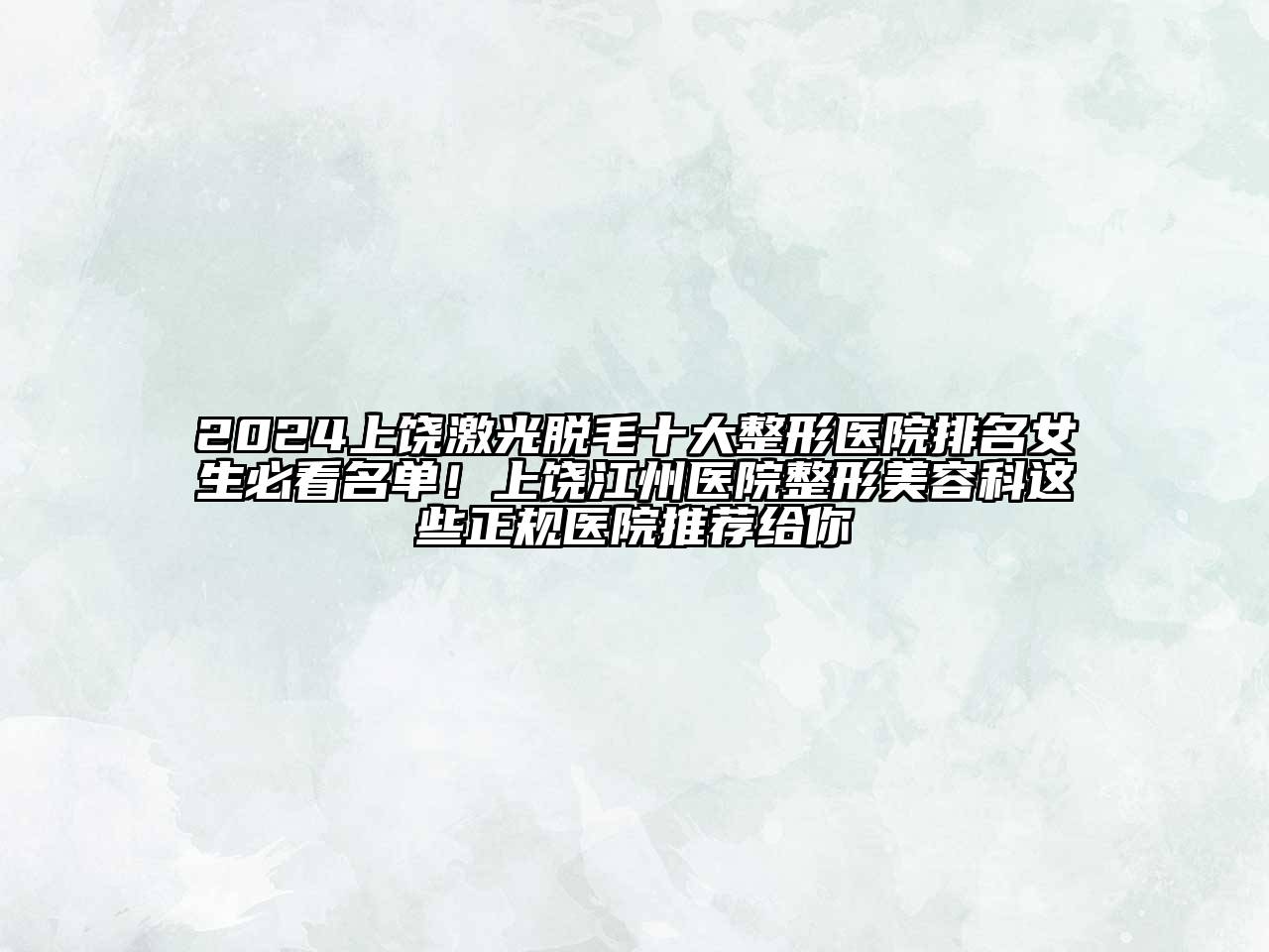 2024上饶激光脱毛十大整形医院排名女生必看名单！上饶江州医院整形美容科这些正规医院推荐给你