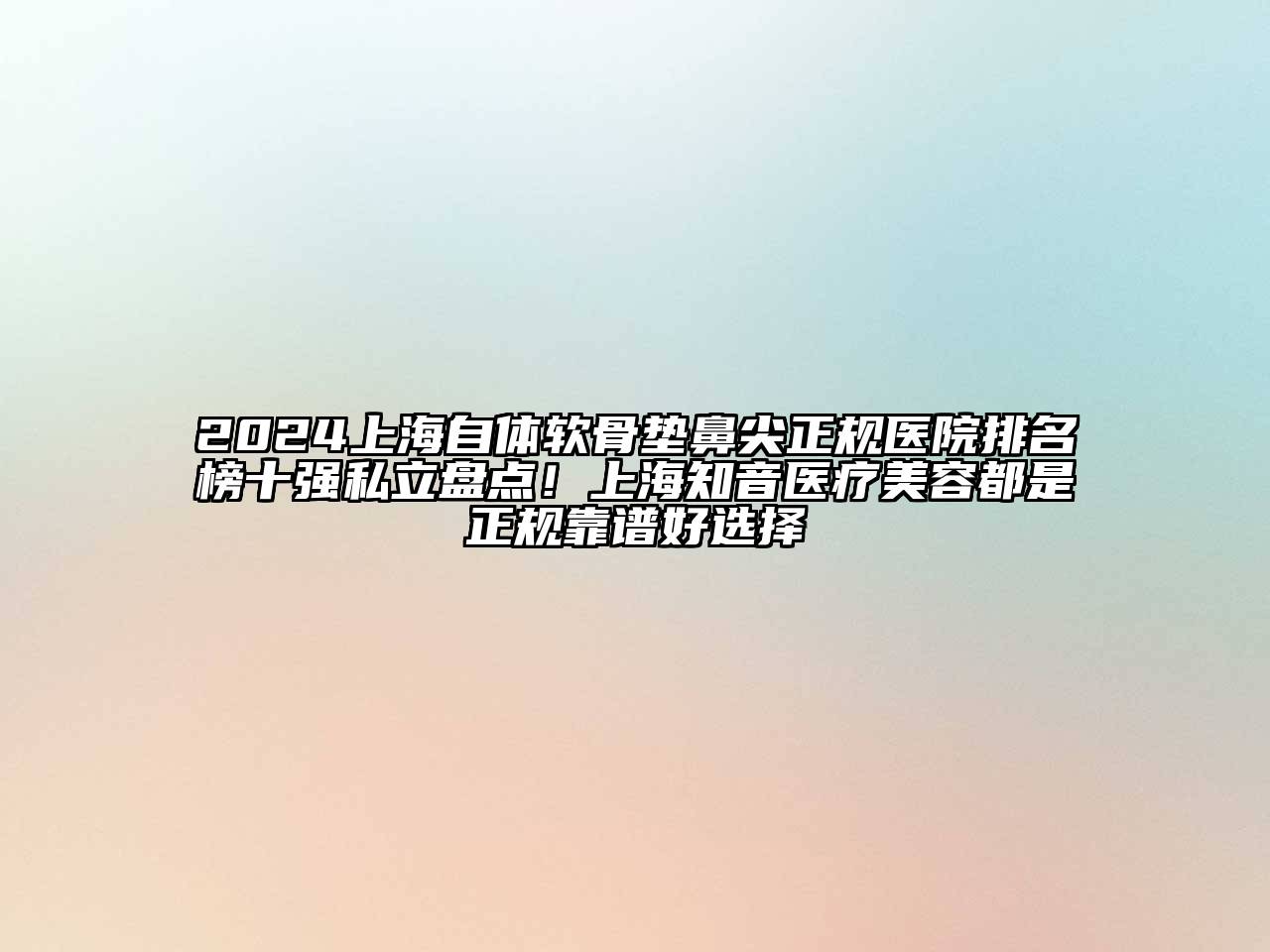 2024上海自体软骨垫鼻尖正规医院排名榜十强私立盘点！上海知音医疗美容都是正规靠谱好选择