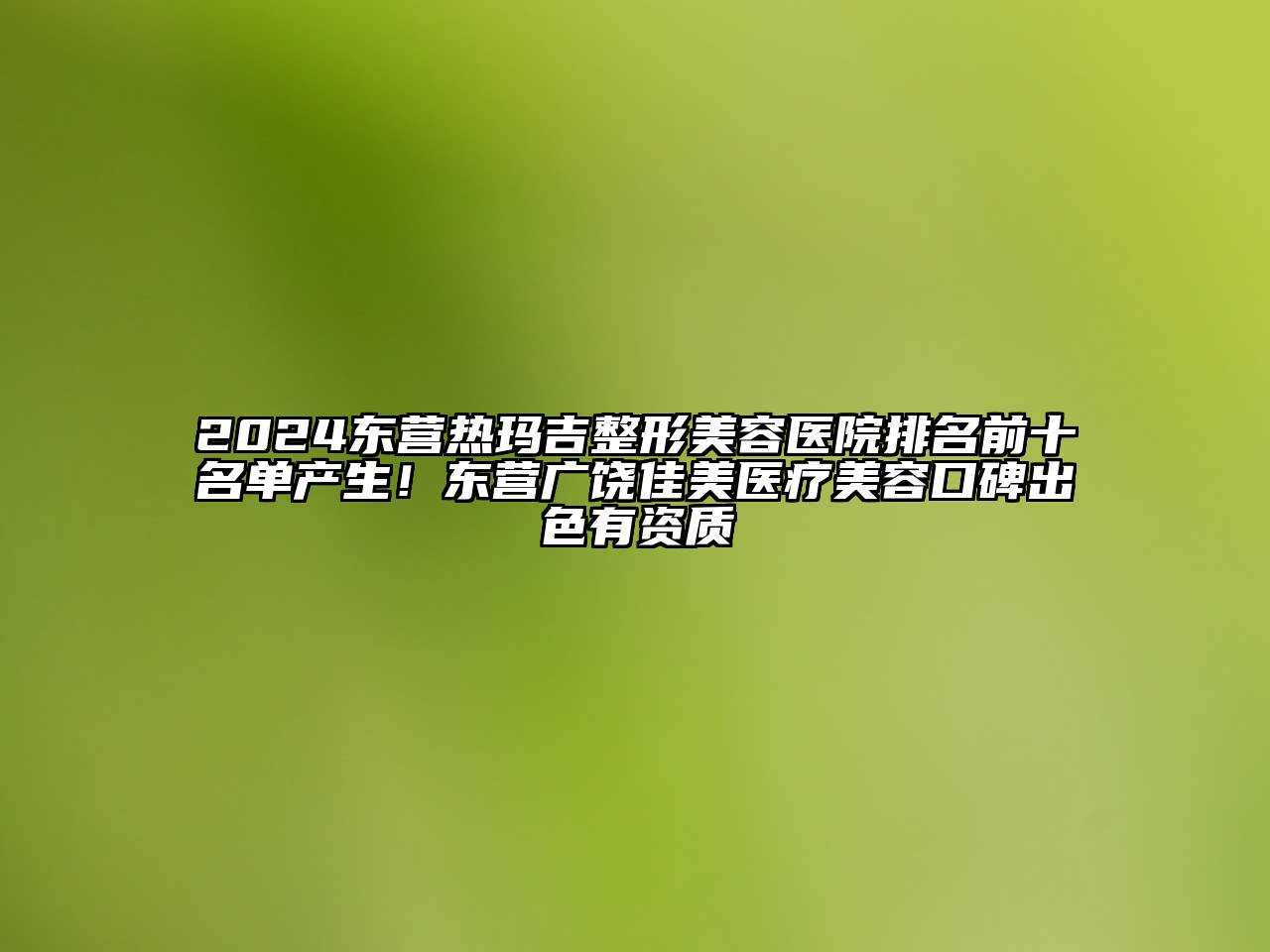 2025东营热玛吉整形美容医院排名前十名单产生！东营广饶佳美医疗美容口碑出色有资质