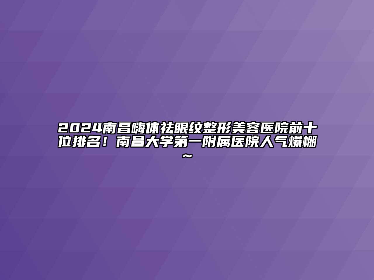 2024南昌嗨体祛眼纹整形美容医院前十位排名！南昌大学第一附属医院人气爆棚~