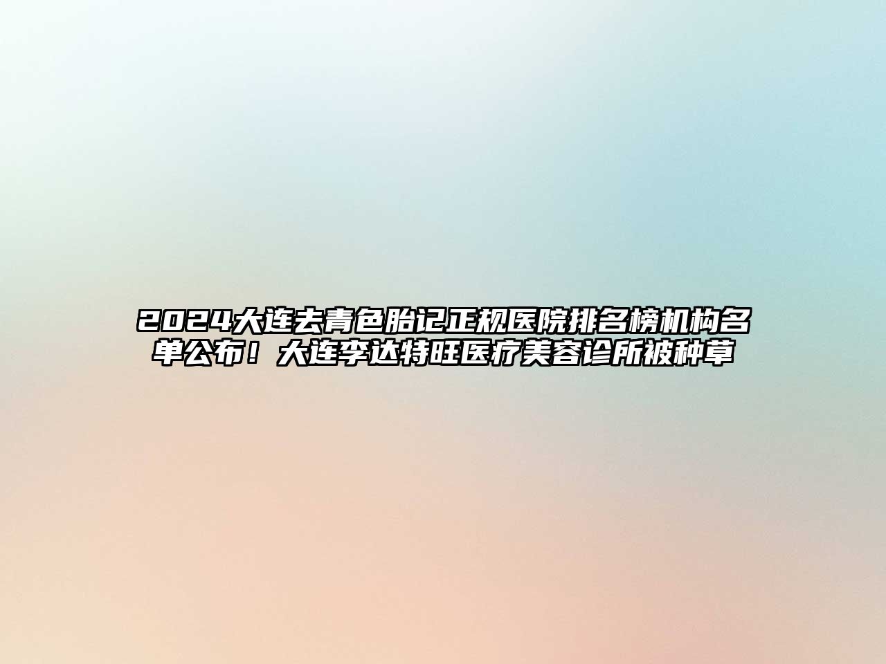 2025大连去青色胎记正规医院排名榜机构名单公布！大连李达特旺医疗美容诊所被种草