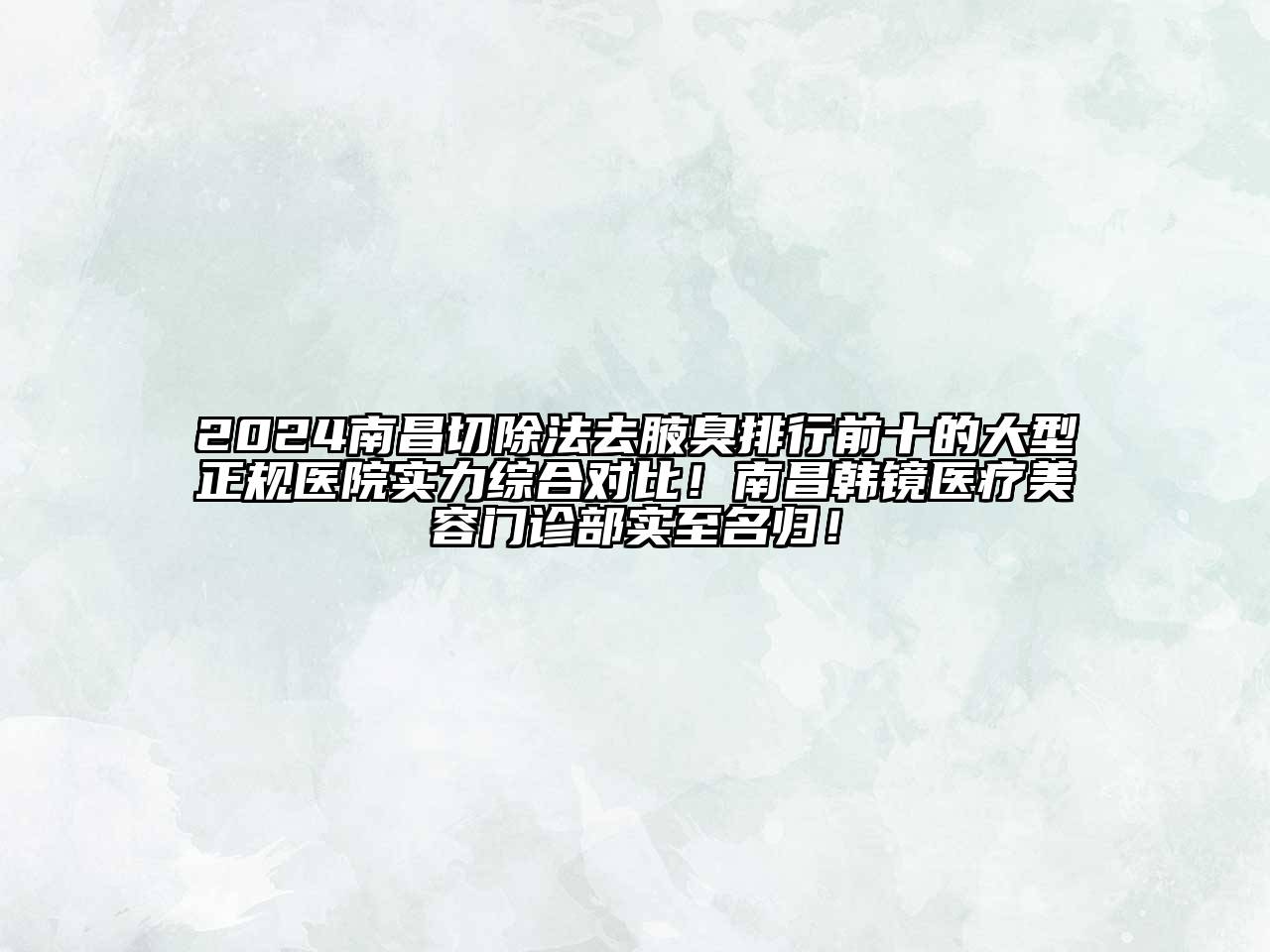 2024南昌切除法去腋臭排行前十的大型正规医院实力综合对比！南昌韩镜医疗美容门诊部实至名归！