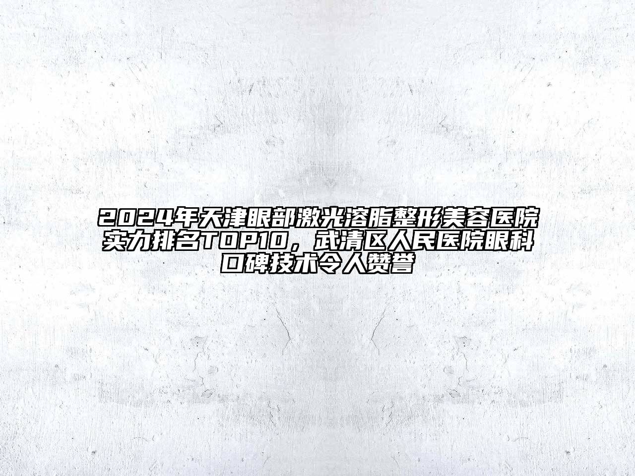 2024年天津眼部激光溶脂整形美容医院实力排名TOP10，武清区人民医院眼科口碑技术令人赞誉