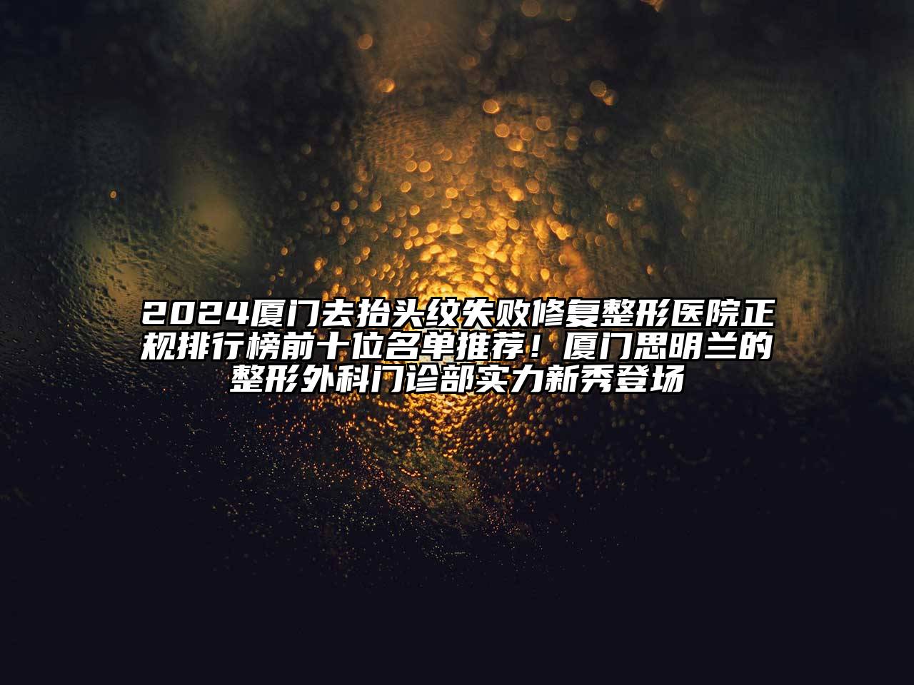 2024厦门去抬头纹失败修复整形医院正规排行榜前十位名单推荐！厦门思明兰的整形外科门诊部实力新秀登场