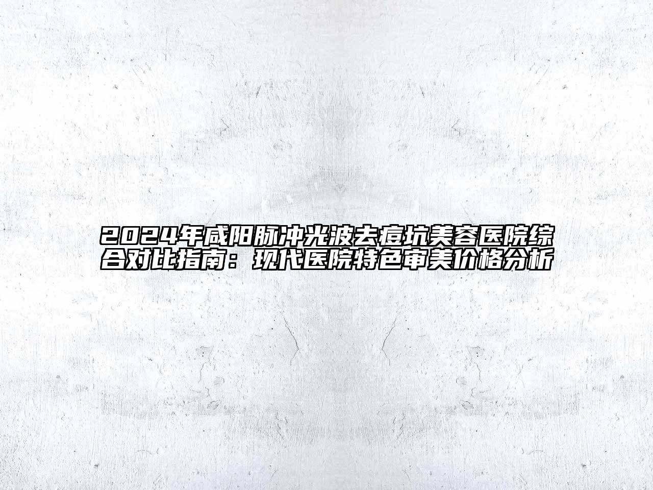 2024年咸阳脉冲光波去痘坑美容医院综合对比指南：现代医院特色审美价格分析