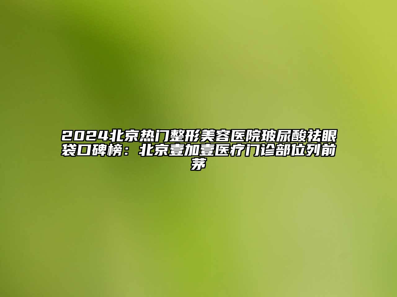 2024北京热门整形美容医院玻尿酸祛眼袋口碑榜：北京壹加壹医疗门诊部位列前茅