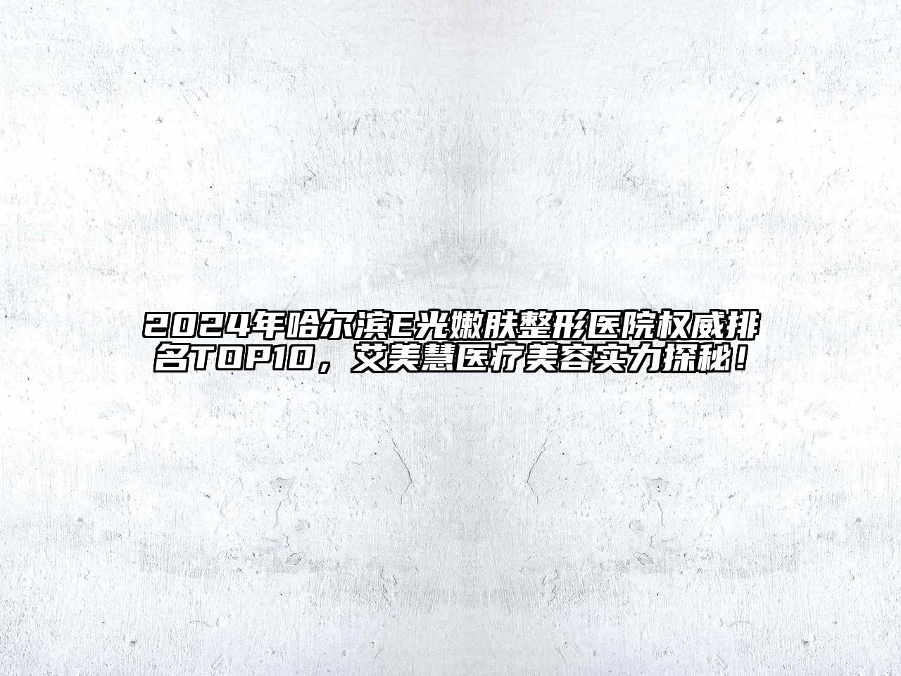 2025年哈尔滨E光嫩肤整形医院权威排名TOP10，艾美慧医疗美容实力探秘！