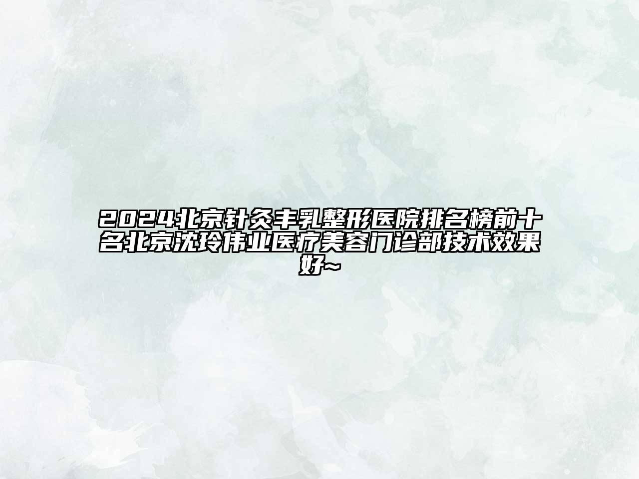 2024北京针灸丰乳整形医院排名榜前十名北京沈玲伟业医疗美容门诊部技术效果好~