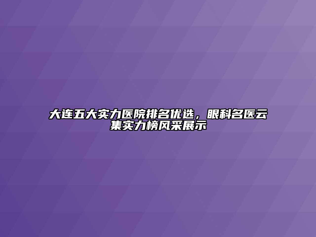 大连五大实力医院排名优选，眼科名医云集实力榜风采展示