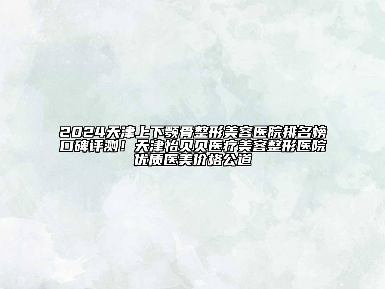 2025天津上下颚骨整形美容医院排名榜口碑评测！天津怡贝贝医疗美容整形医院优质医美价格公道