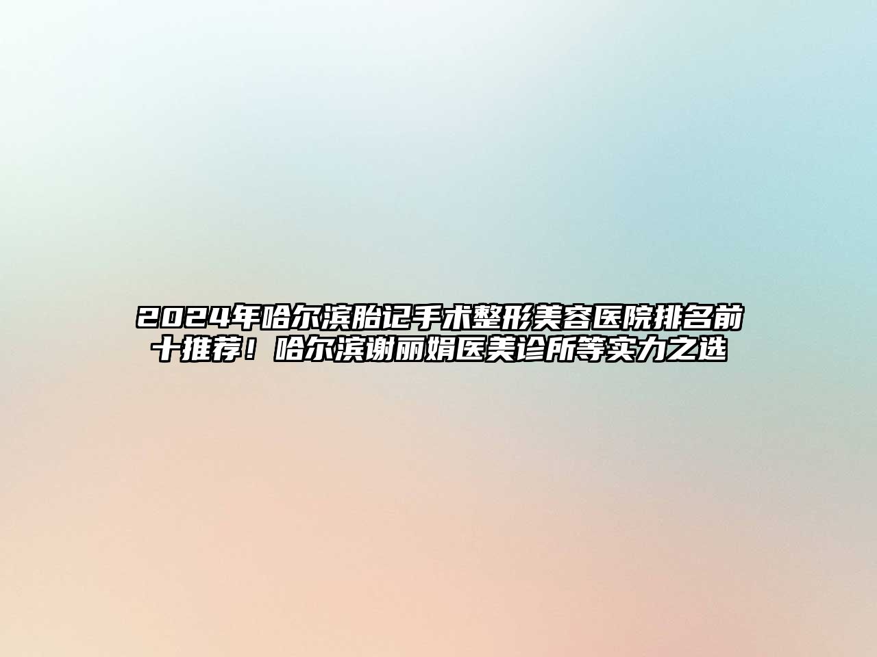 2025年哈尔滨胎记手术整形美容医院排名前十推荐！哈尔滨谢丽娟医美诊所等实力之选