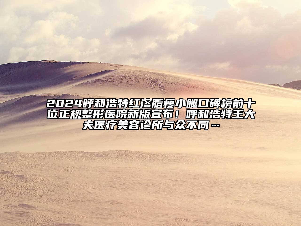 2024呼和浩特红溶脂瘦小腿口碑榜前十位正规整形医院新版宣布！呼和浩特王大夫医疗美容诊所与众不同…