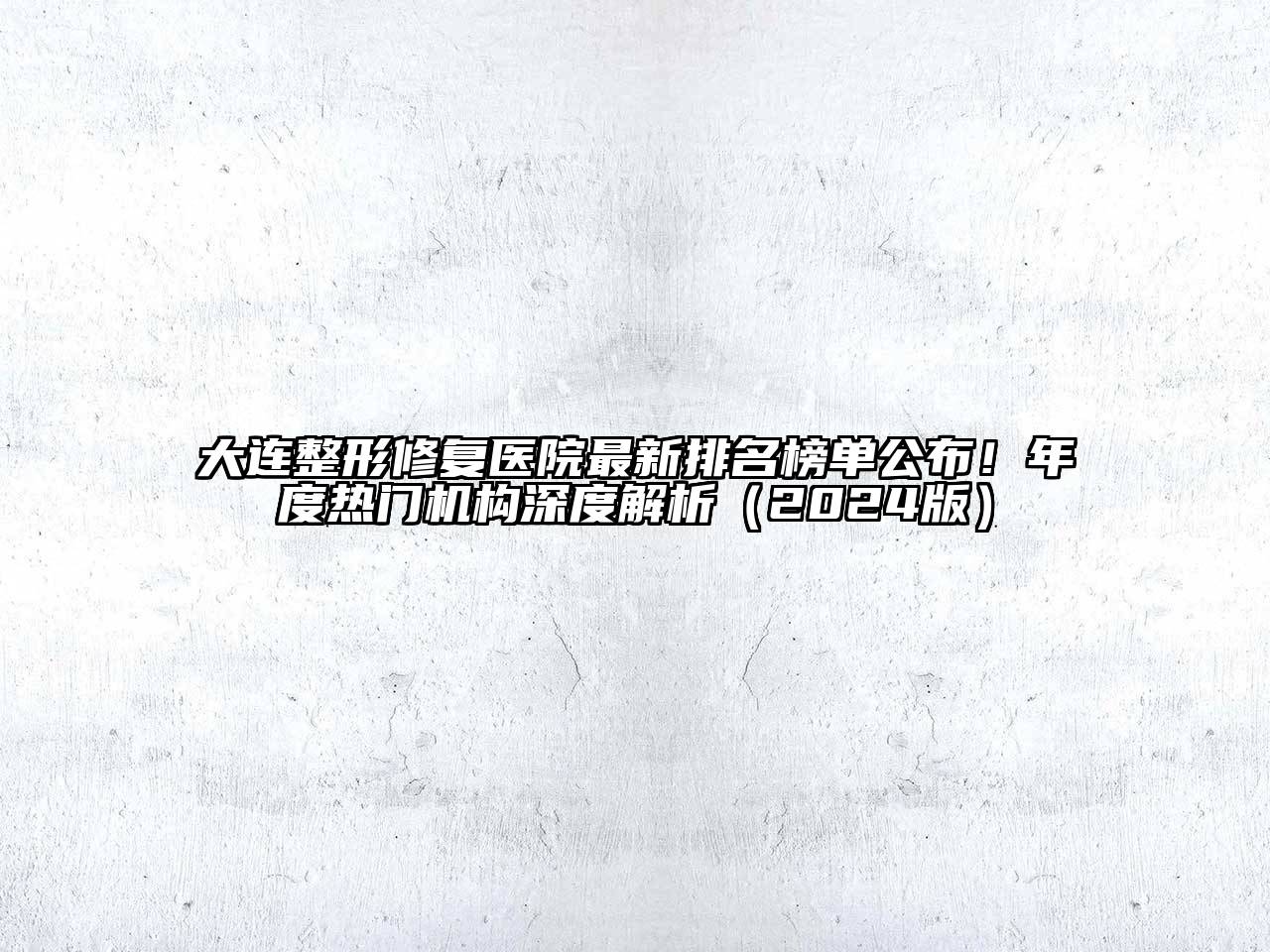 大连整形修复医院最新排名榜单公布！年度热门机构深度解析（2024版）
