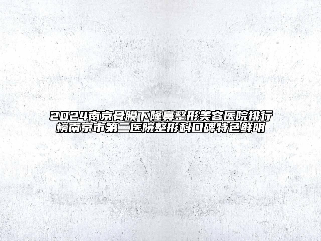 2024南京骨膜下隆鼻整形美容医院排行榜南京市第二医院整形科口碑特色鲜明