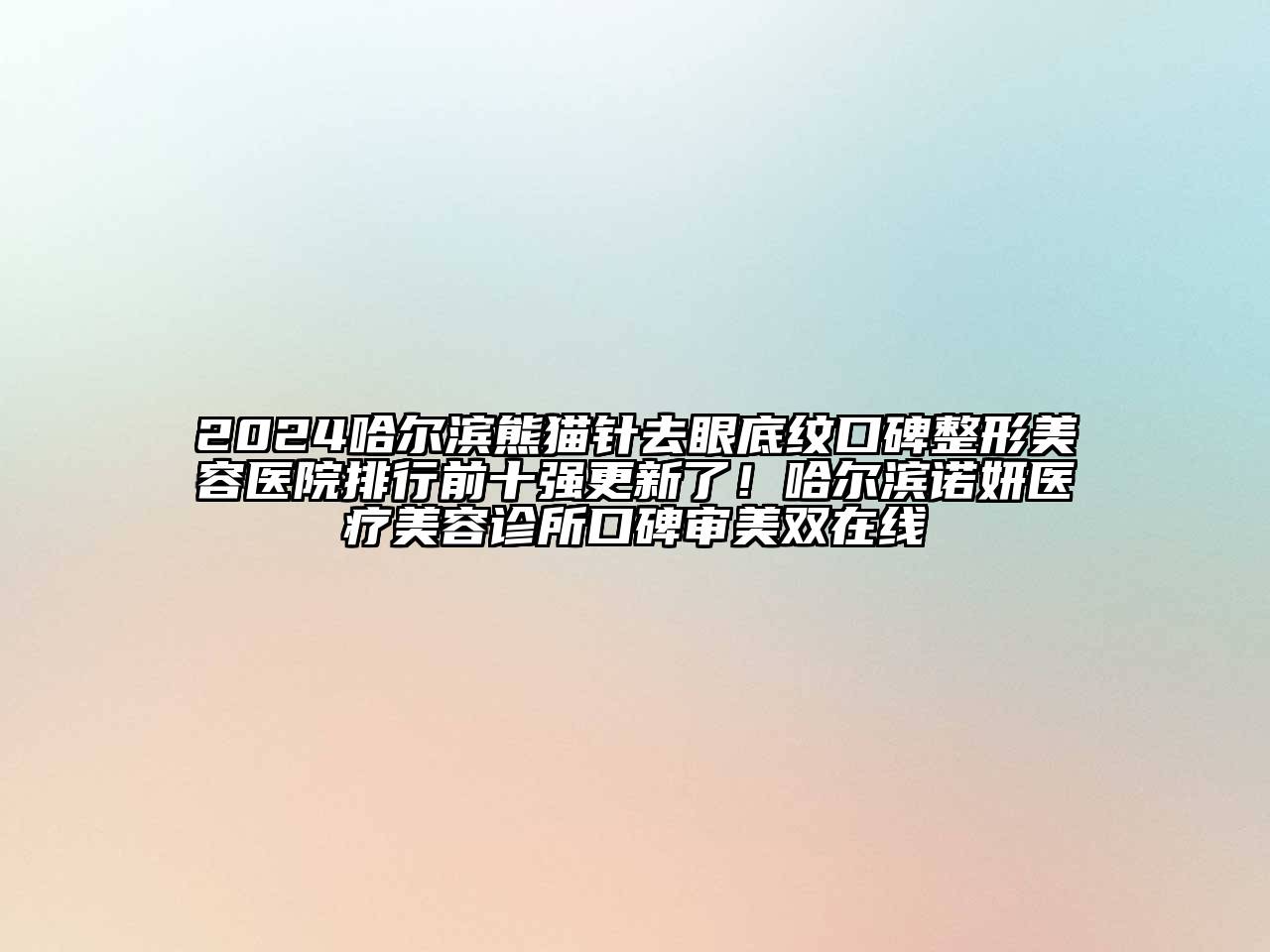 2024哈尔滨熊猫针去眼底纹口碑整形美容医院排行前十强更新了！哈尔滨诺妍医疗美容诊所口碑审美双在线