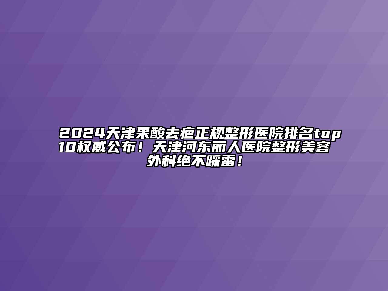 2024天津果酸去疤正规整形医院排名top10权威公布！天津河东丽人医院整形美容外科绝不踩雷！