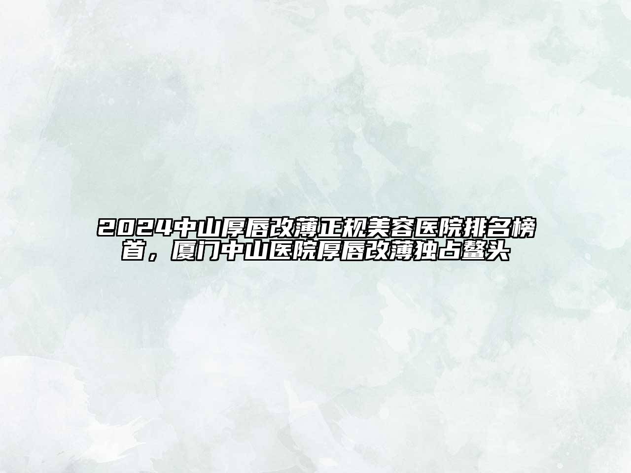2024中山厚唇改薄正规美容医院排名榜首，厦门中山医院厚唇改薄独占鳌头