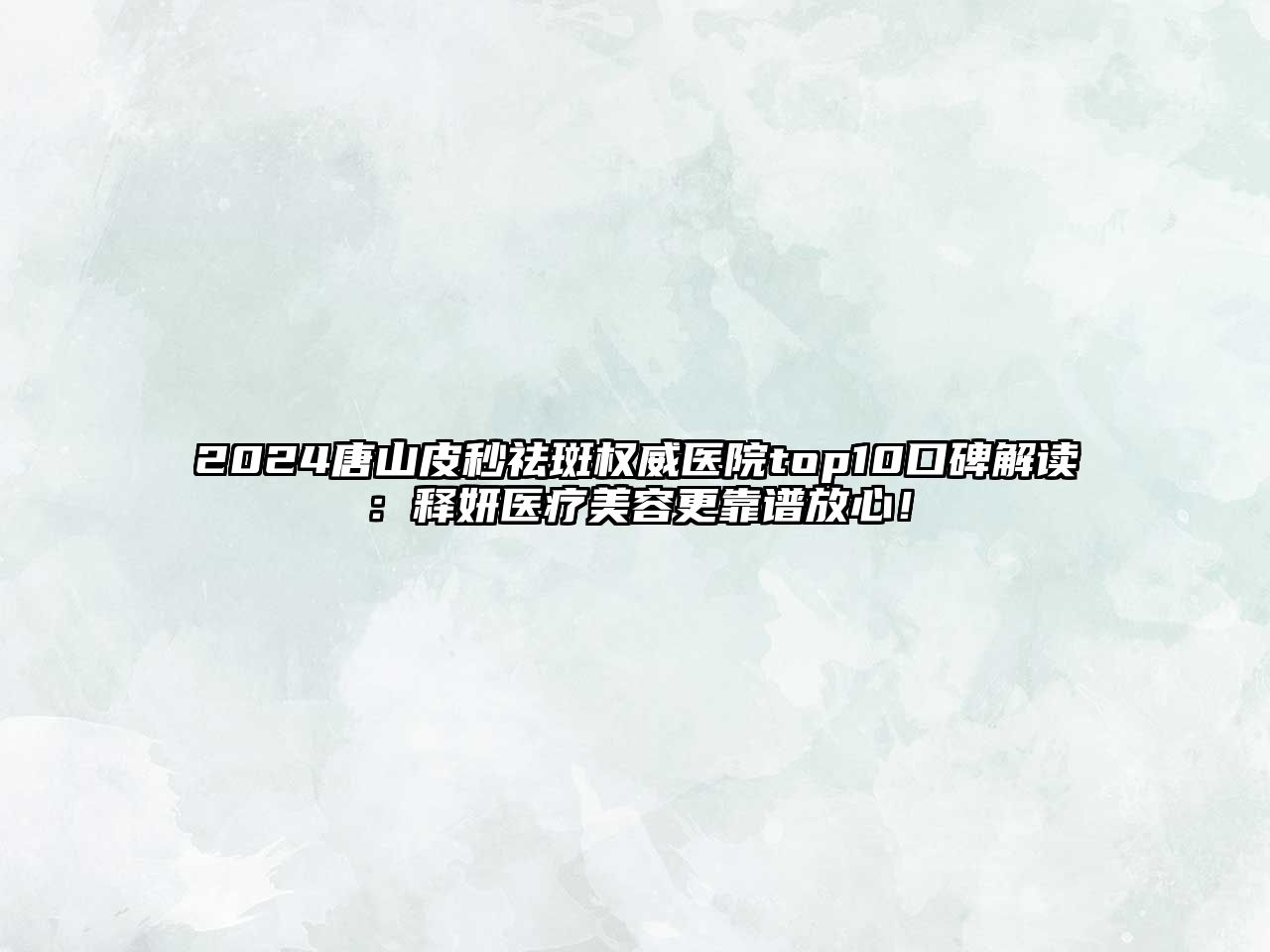 2025唐山皮秒祛斑权威医院top10口碑解读：释妍医疗美容更靠谱放心！