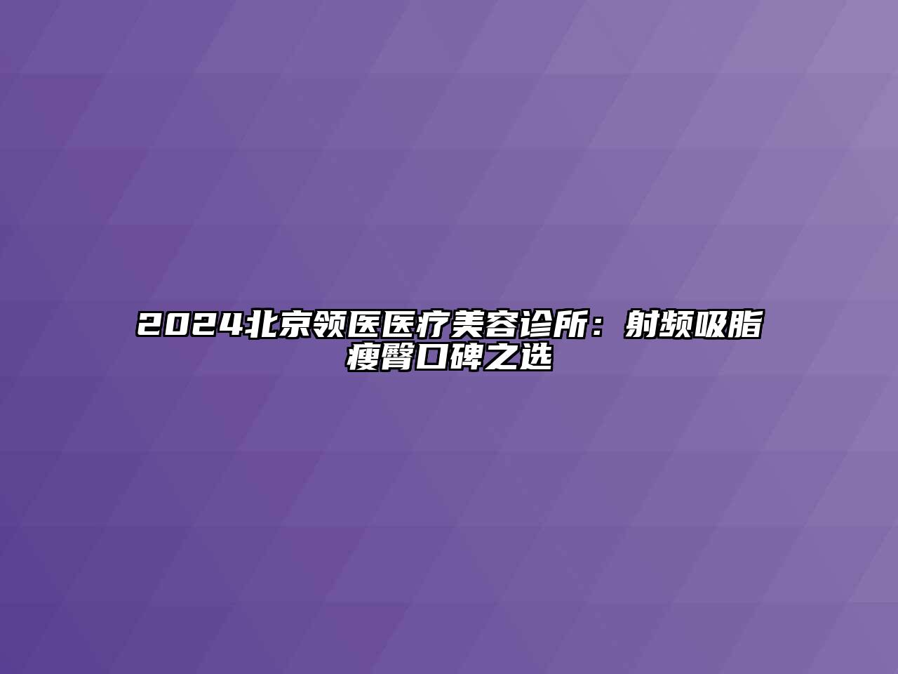 2024北京领医医疗美容诊所：射频吸脂瘦臀口碑之选