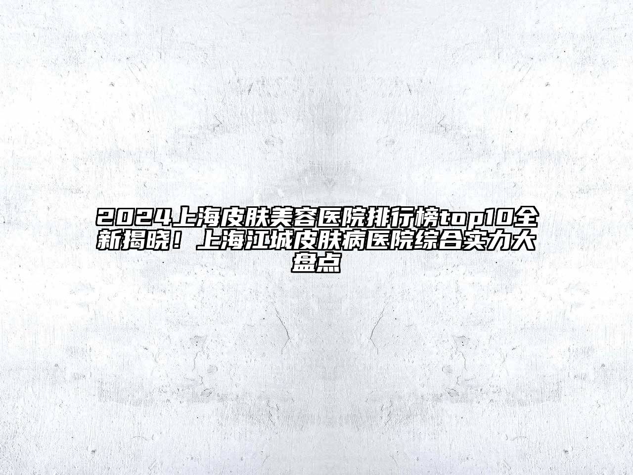 2025上海皮肤美容医院排行榜top10全新揭晓！上海江城皮肤病医院综合实力大盘点
