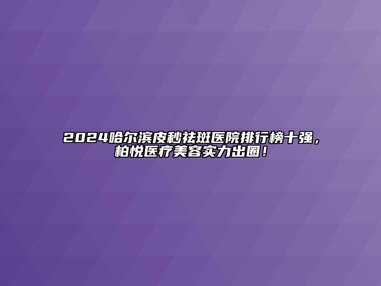 2024哈尔滨皮秒祛斑医院排行榜十强，柏悦医疗美容实力出圈！