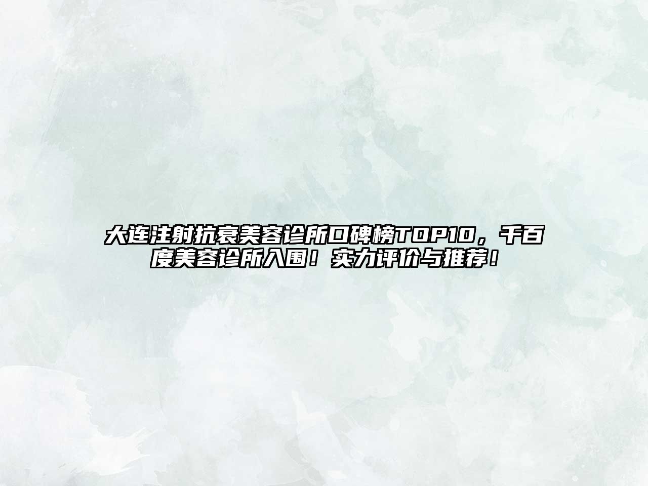 大连注射抗衰美容诊所口碑榜TOP10，千百度美容诊所入围！实力评价与推荐！