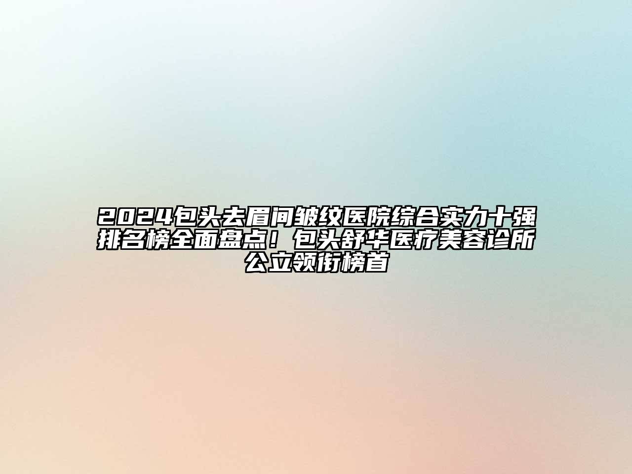 2025包头去眉间皱纹医院综合实力十强排名榜全面盘点！包头舒华医疗美容诊所公立领衔榜首