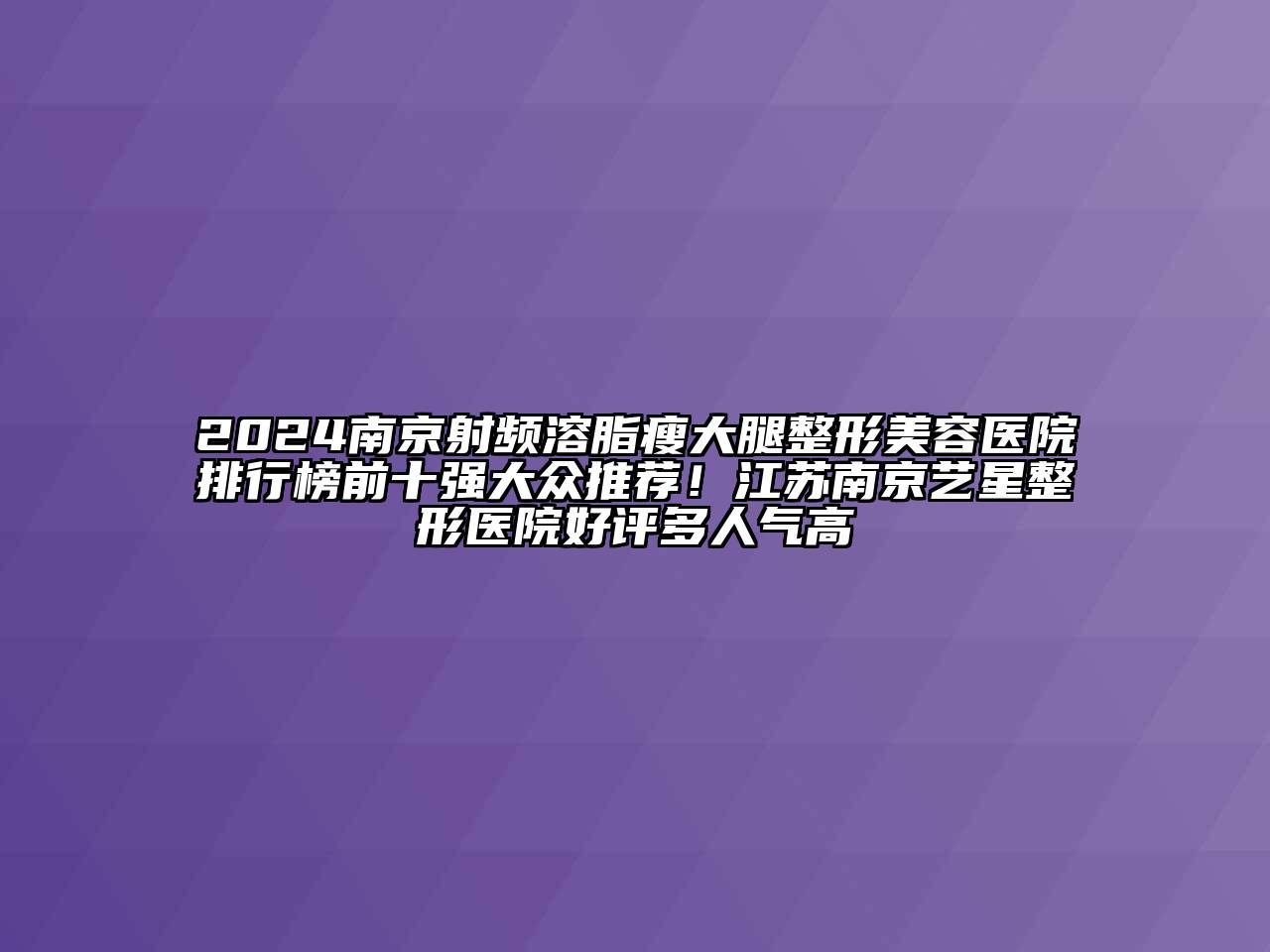 2024南京射频溶脂瘦大腿整形美容医院排行榜前十强大众推荐！江苏南京艺星整形医院好评多人气高