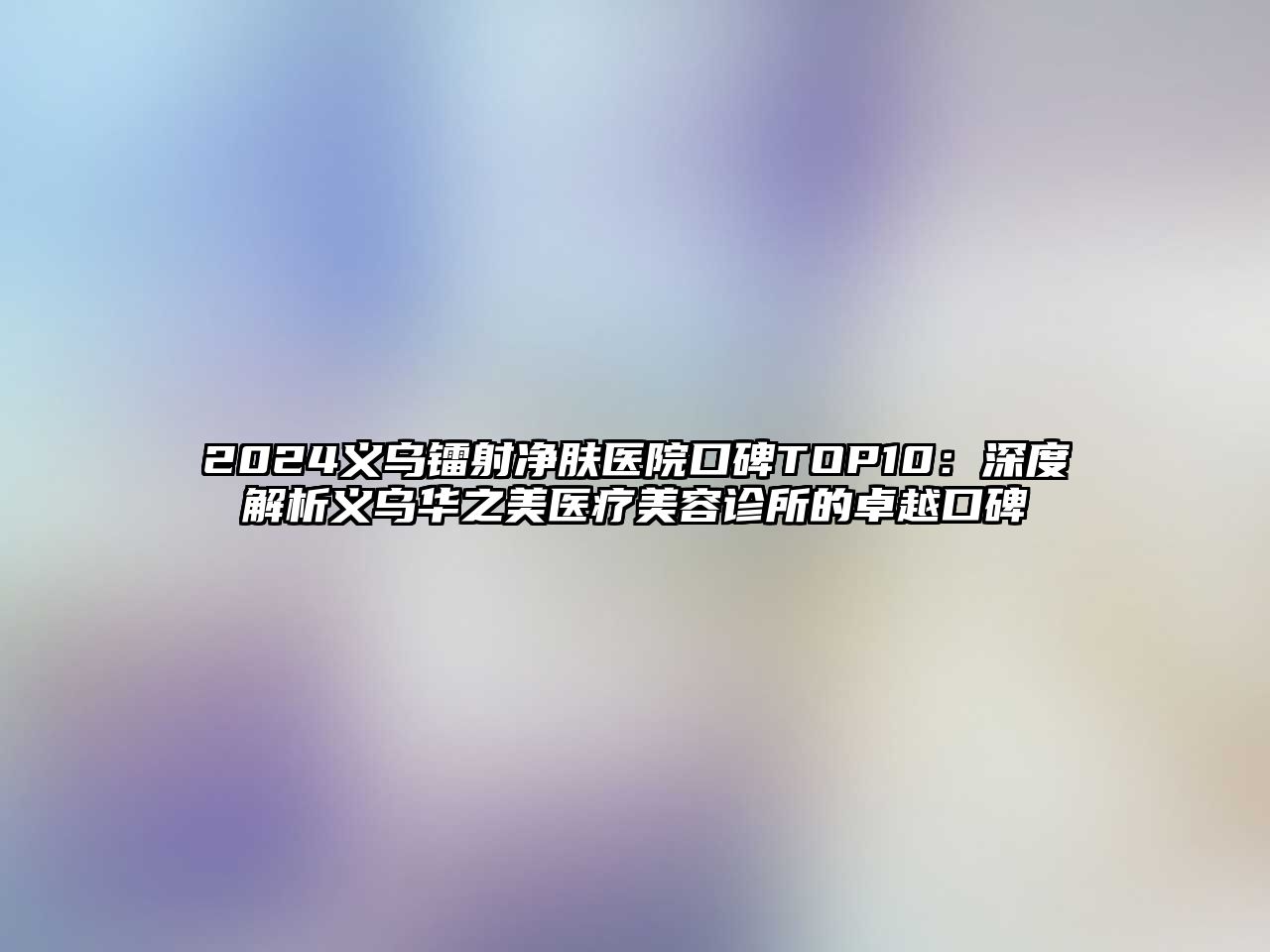 2025义乌镭射净肤医院口碑TOP10：深度解析义乌华之美医疗美容诊所的卓越口碑