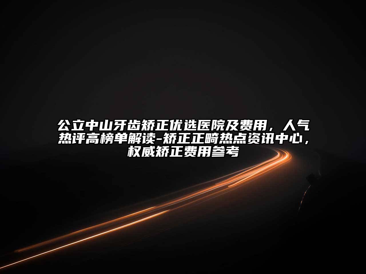 公立中山牙齿矫正优选医院及费用，人气热评高榜单解读-矫正正畸热点资讯中心，权威矫正费用参考
