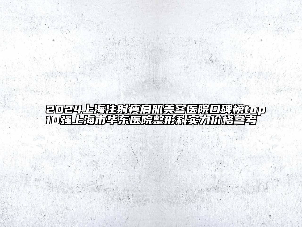 2024上海注射瘦肩肌美容医院口碑榜top10强上海市华东医院整形科实力价格参考
