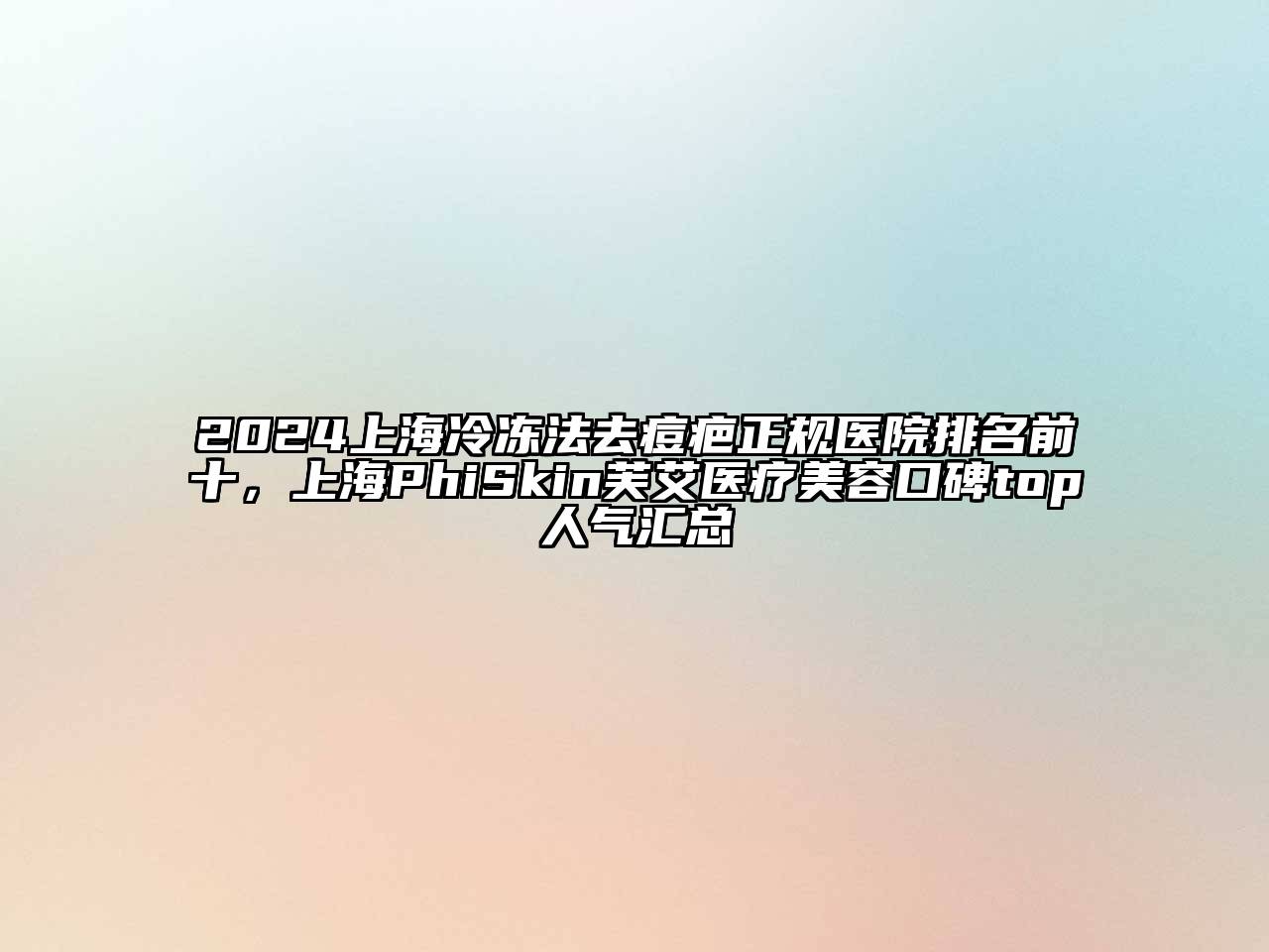 2025上海冷冻法去痘疤正规医院排名前十，上海PhiSkin芙艾医疗美容口碑top人气汇总