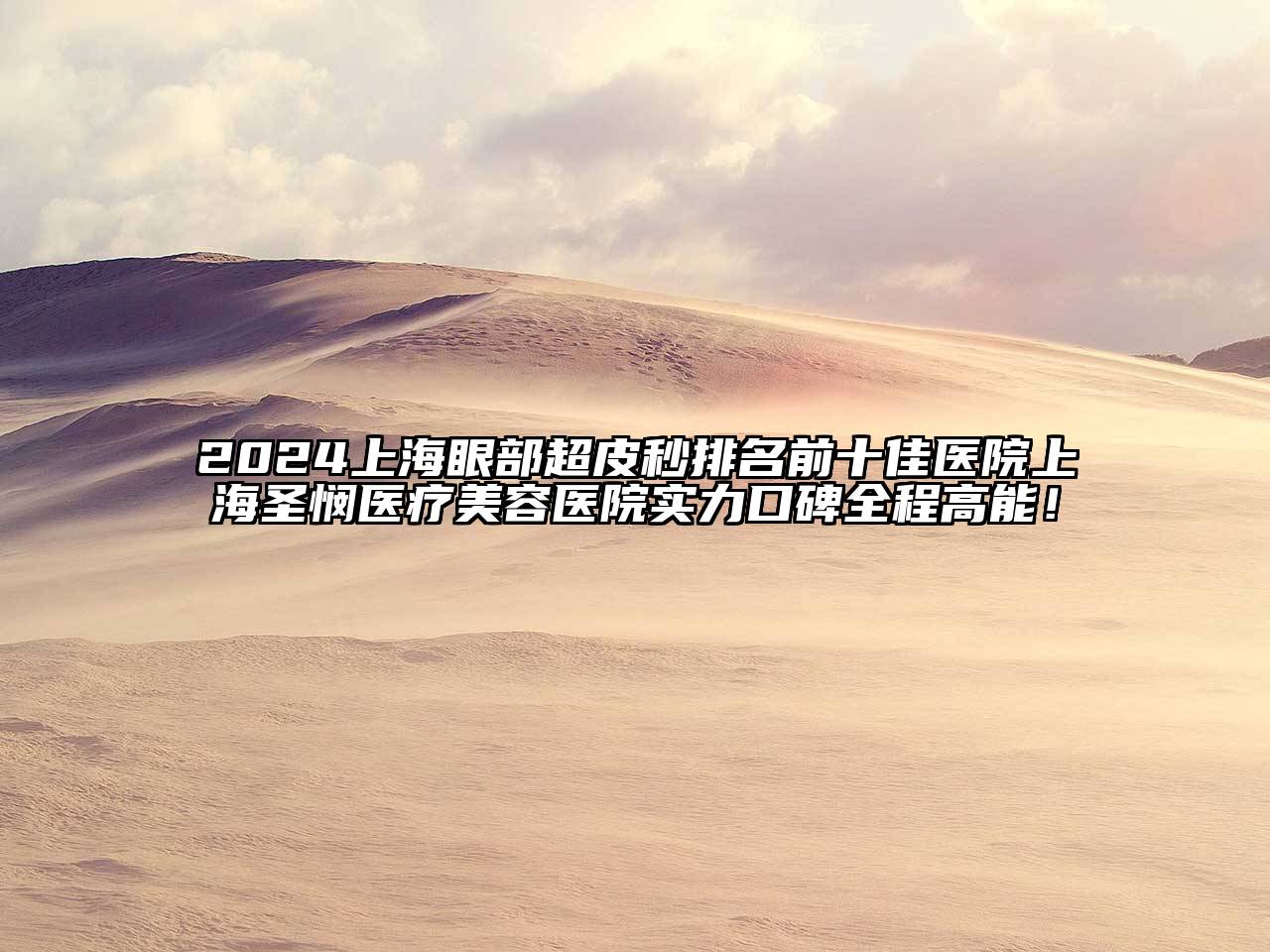 2024上海眼部超皮秒排名前十佳医院上海圣悯医疗美容医院实力口碑全程高能！
