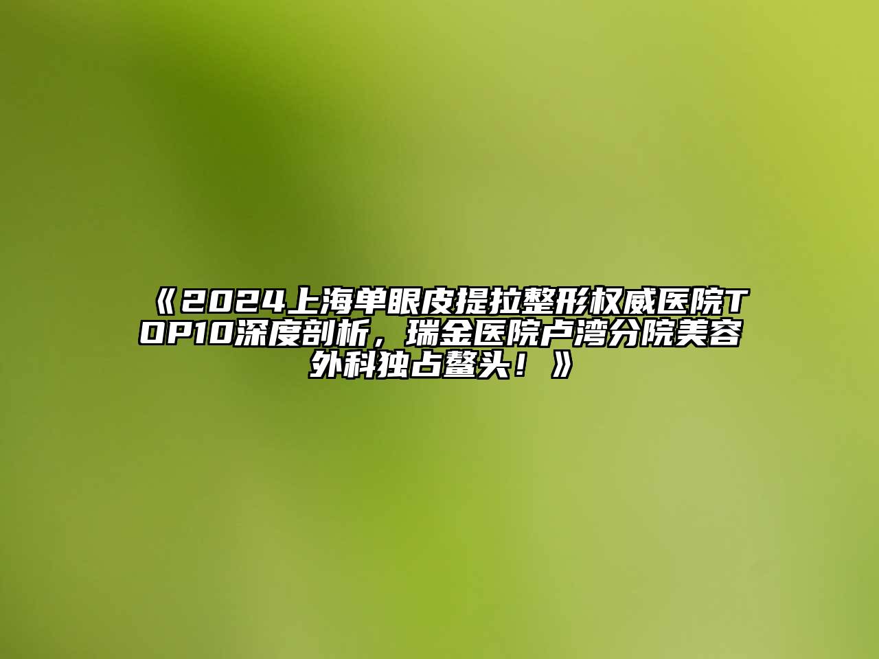 2024上海单眼皮提拉整形权威医院TOP10深度剖析，瑞金医院卢湾分院美容外科独占鳌头！