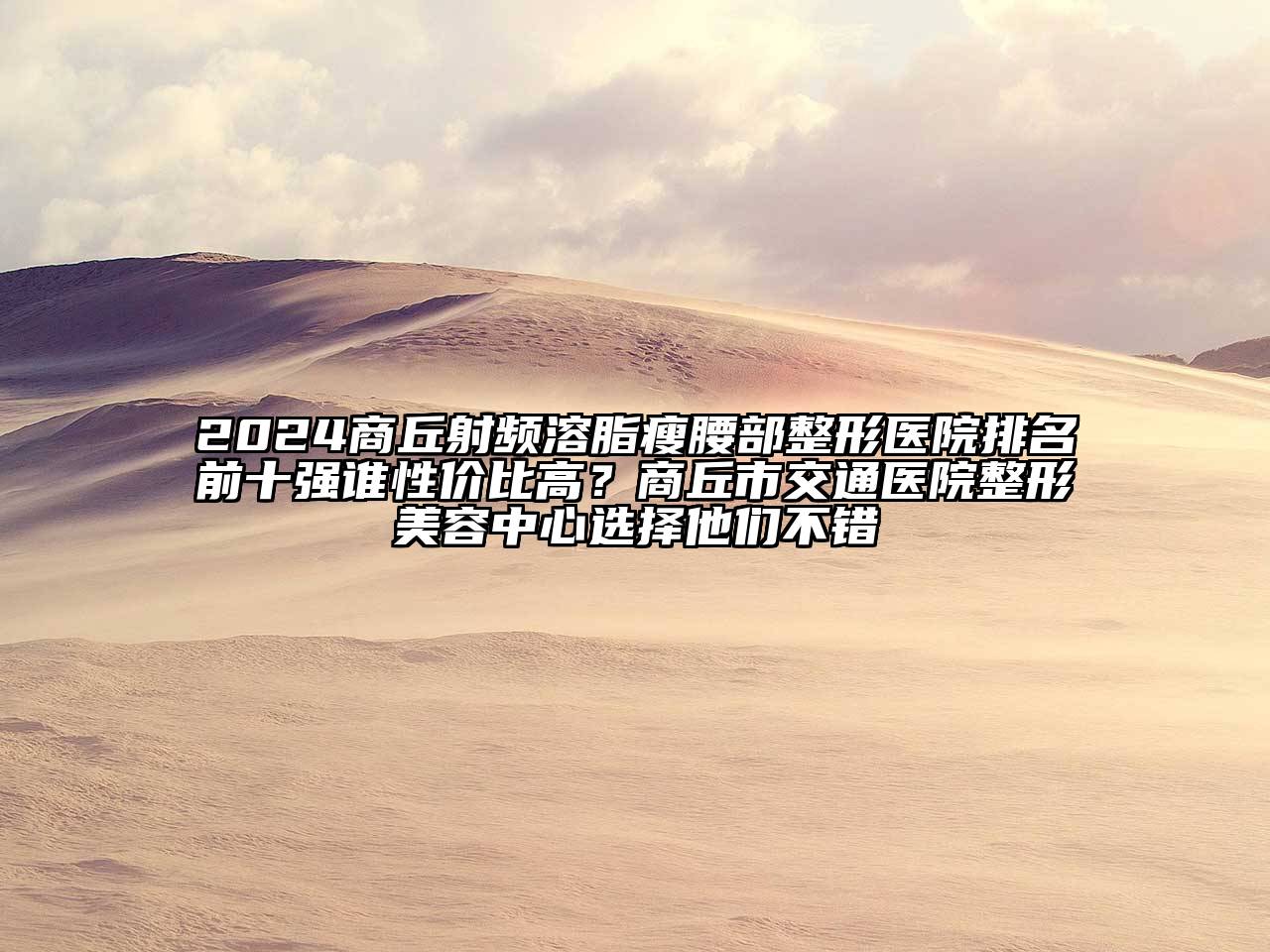 2024商丘射频溶脂瘦腰部整形医院排名前十强谁性价比高？商丘市交通医院整形美容中心选择他们不错