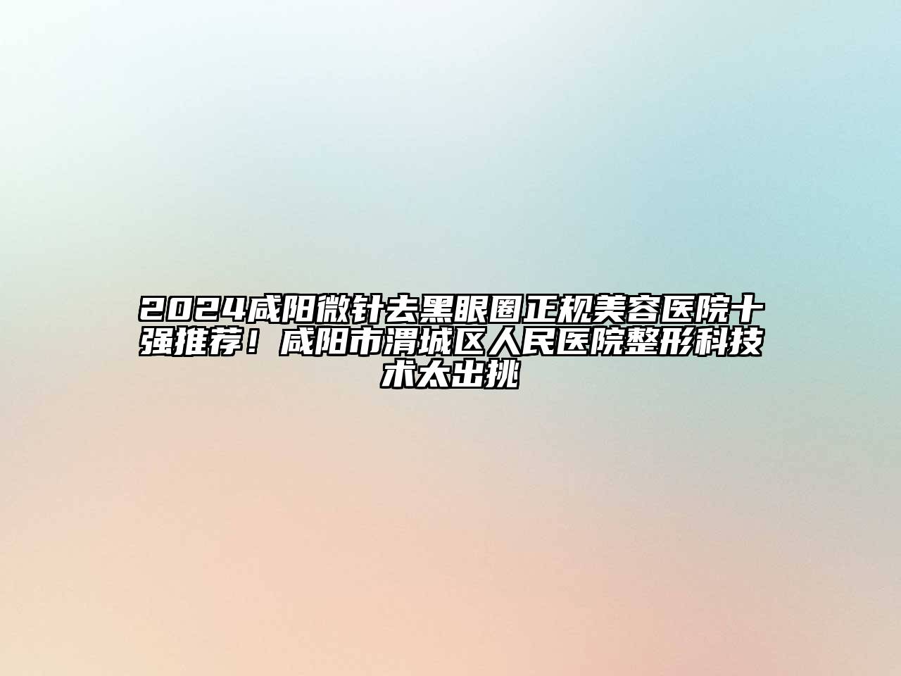 2024咸阳微针去黑眼圈正规美容医院十强推荐！咸阳市渭城区人民医院整形科技术太出挑