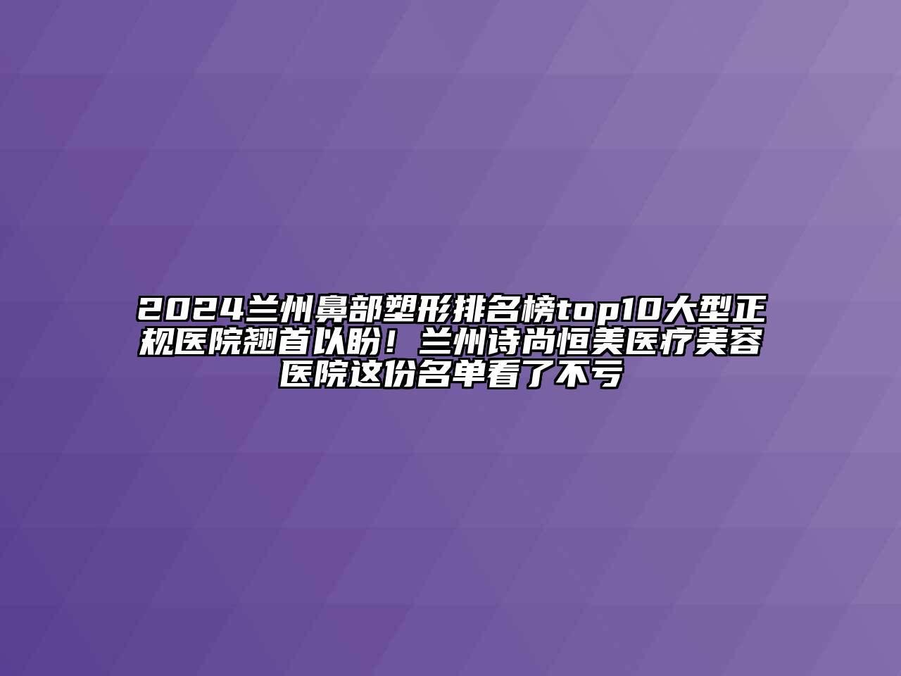 2024兰州鼻部塑形排名榜top10大型正规医院翘首以盼！兰州诗尚恒美医疗美容医院这份名单看了不亏