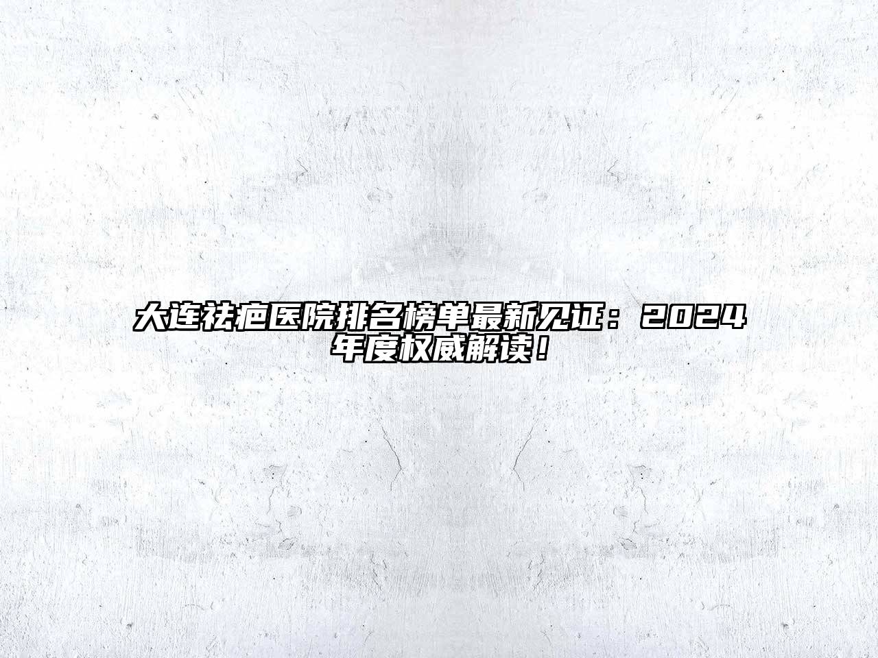 大连祛疤医院排名榜单最新见证：2024年度权威解读！