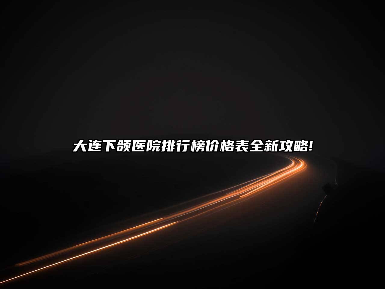 大连下颌医院排行榜价格表全新攻略!