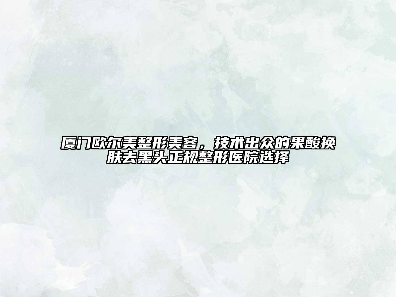 厦门欧尔美整形美容，技术出众的果酸换肤去黑头正规整形医院选择