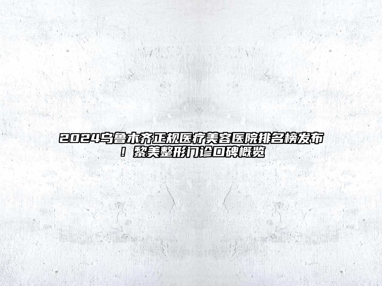 2025乌鲁木齐正规医疗美容医院排名榜发布！黎美整形门诊口碑概览