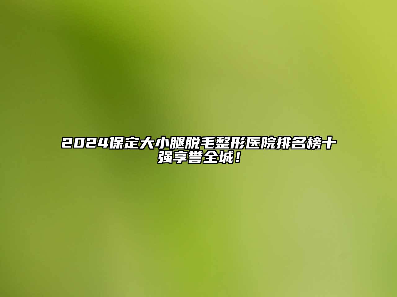2025保定大小腿脱毛整形医院排名榜十强享誉全城！
