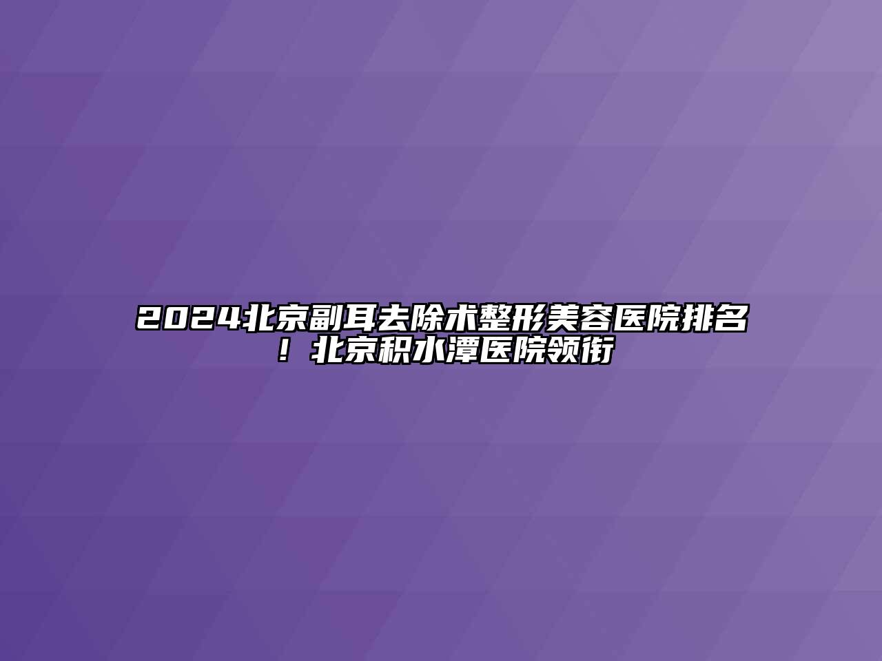 2024北京副耳去除术整形美容医院排名！北京积水潭医院领衔