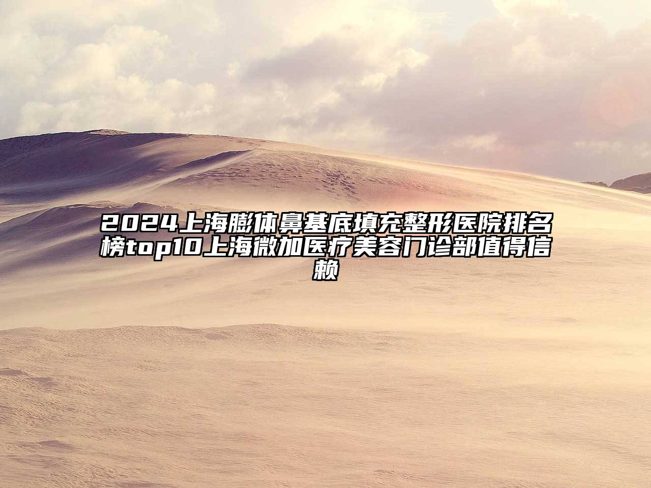 2024上海膨体鼻基底填充整形医院排名榜top10上海微加医疗美容门诊部值得信赖