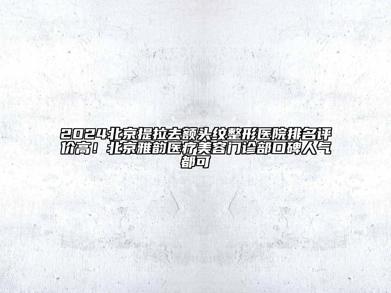 2024北京提拉去额头纹整形医院排名评价高！北京雅韵医疗美容门诊部口碑人气都可