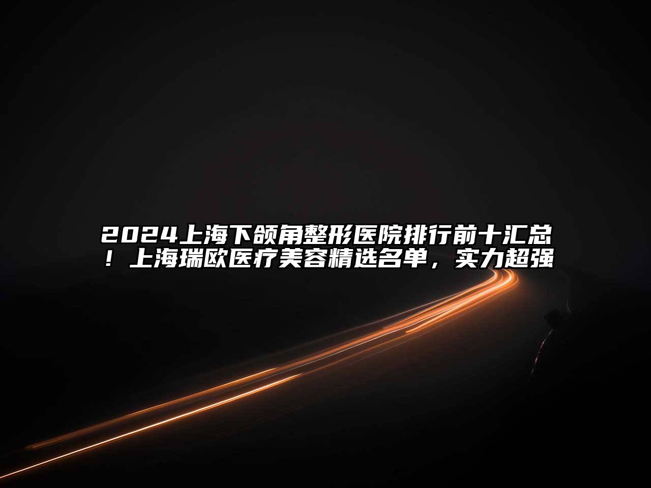 2024上海下颌角整形医院排行前十汇总！上海瑞欧医疗美容精选名单，实力超强